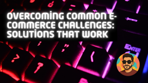 Overcoming Common E-commerce Challenges: Solutions That Work